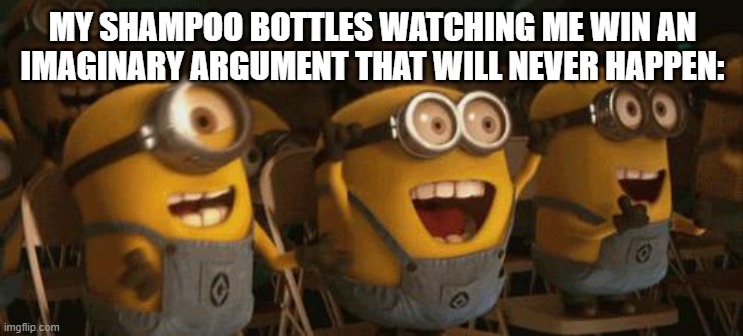 Cheering Minions | MY SHAMPOO BOTTLES WATCHING ME WIN AN IMAGINARY ARGUMENT THAT WILL NEVER HAPPEN: | image tagged in cheering minions | made w/ Imgflip meme maker