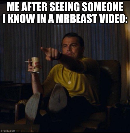 This is actually true. | ME AFTER SEEING SOMEONE I KNOW IN A MRBEAST VIDEO: | image tagged in leonardo dicaprio pointing,not really a meme,meme that isn't a meme,memes,funny memes,funny | made w/ Imgflip meme maker