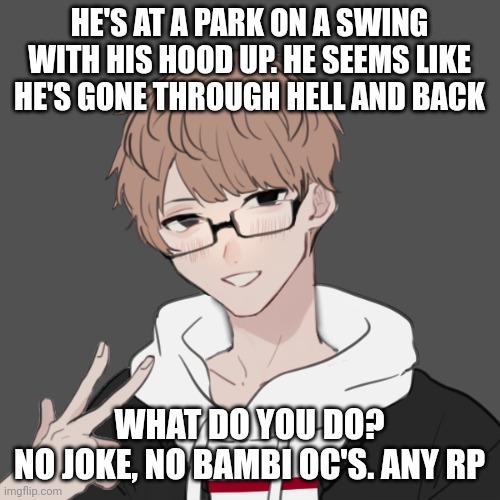 Josh | HE'S AT A PARK ON A SWING WITH HIS HOOD UP. HE SEEMS LIKE HE'S GONE THROUGH HELL AND BACK; WHAT DO YOU DO?
NO JOKE, NO BAMBI OC'S. ANY RP | image tagged in josh | made w/ Imgflip meme maker
