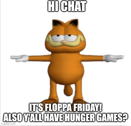 garfield t-pose | HI CHAT; IT'S FLOPPA FRIDAY! ALSO Y'ALL HAVE HUNGER GAMES? | image tagged in garfield t-pose | made w/ Imgflip meme maker