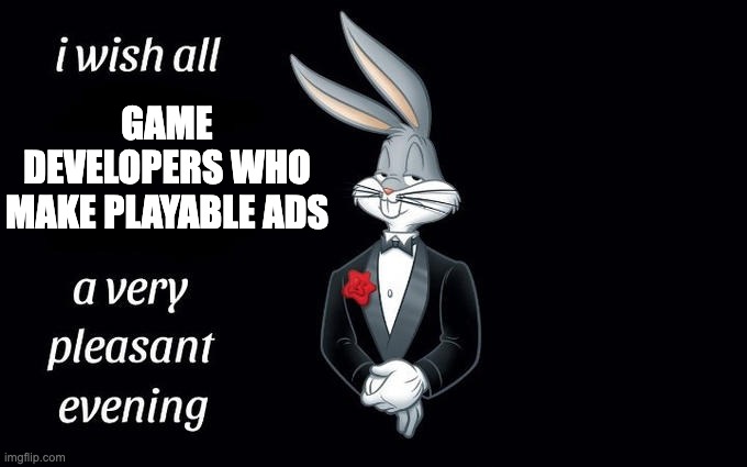 I wish all the X a very pleasant evening | GAME DEVELOPERS WHO MAKE PLAYABLE ADS | image tagged in i wish all the x a very pleasant evening | made w/ Imgflip meme maker
