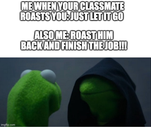 epic roast battles are amazing | ME WHEN YOUR CLASSMATE ROASTS YOU: JUST LET IT GO; ALSO ME: ROAST HIM BACK AND FINISH THE JOB!!! | image tagged in evil kermit,roasted,roasting,funny,kermit the frog,assassination classroom | made w/ Imgflip meme maker
