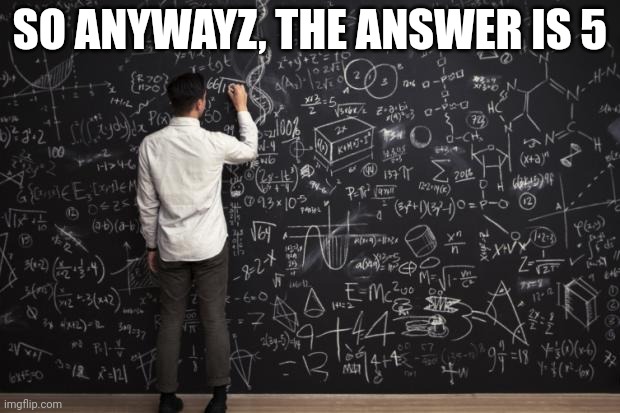Math | SO ANYWAYZ, THE ANSWER IS 5 | image tagged in math | made w/ Imgflip meme maker