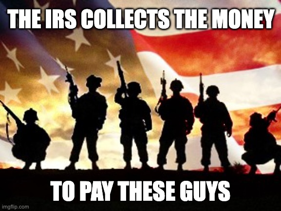 Hate taxes? Hate everything they pay for? | THE IRS COLLECTS THE MONEY; TO PAY THESE GUYS | image tagged in veterans day,military,government,irs,money | made w/ Imgflip meme maker