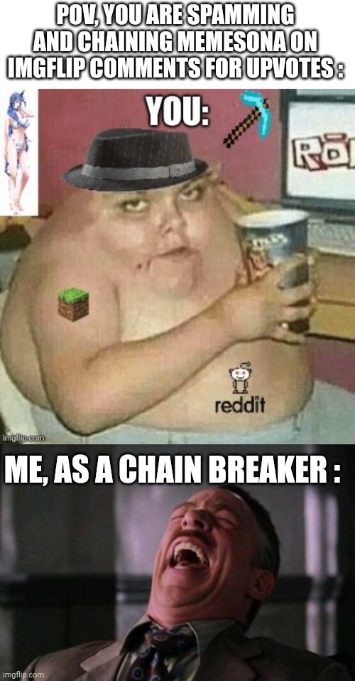Haha, You! ? |  POV, YOU ARE SPAMMING AND CHAINING MEMESONA ON IMGFLIP COMMENTS FOR UPVOTES :; ME, AS A CHAIN BREAKER : | image tagged in clowns,chain,spammers,beta,weebs,fat | made w/ Imgflip meme maker