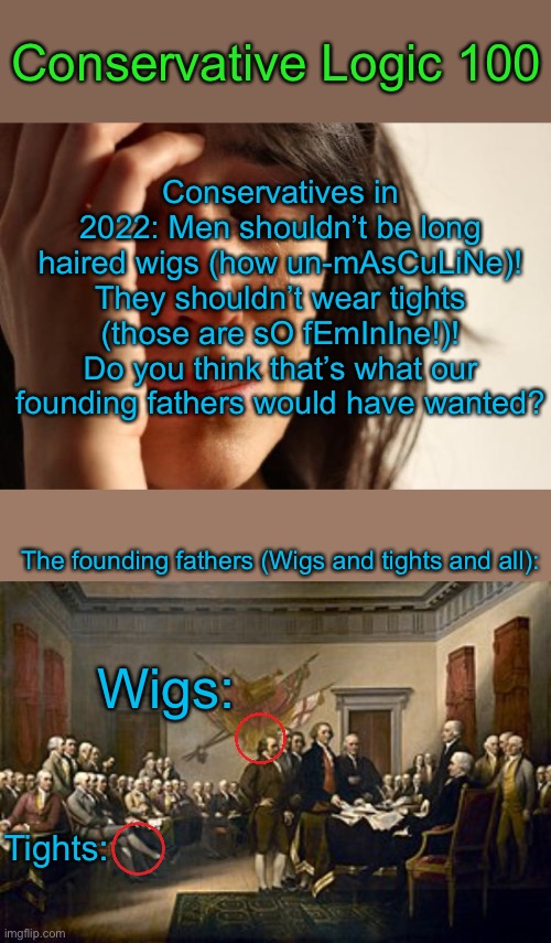 Makes a LoT oF sEnSe | Conservative Logic 100; Conservatives in 2022: Men shouldn’t be long haired wigs (how un-mAsCuLiNe)! They shouldn’t wear tights (those are sO fEmInIne!)! Do you think that’s what our founding fathers would have wanted? The founding fathers (Wigs and tights and all):; Wigs:; Tights: | image tagged in memes,first world problems | made w/ Imgflip meme maker