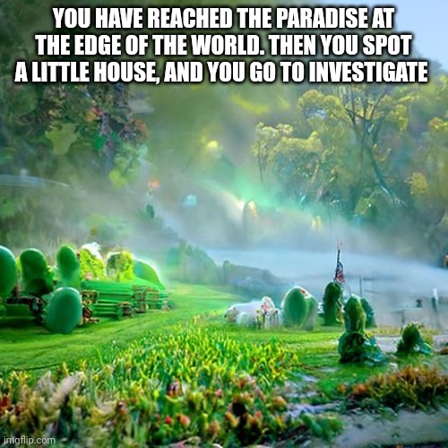 I made this image with NightCafe | YOU HAVE REACHED THE PARADISE AT THE EDGE OF THE WORLD. THEN YOU SPOT A LITTLE HOUSE, AND YOU GO TO INVESTIGATE | made w/ Imgflip meme maker