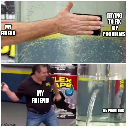 TRYING TO FIX
 MY PROBLEMS; MY FRIEND; MY FRIEND; MY PROBLEMS | image tagged in fun | made w/ Imgflip meme maker