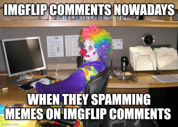 Stop It, Dude! |  IMGFLIP COMMENTS NOWADAYS; WHEN THEY SPAMMING MEMES ON IMGFLIP COMMENTS | image tagged in clown computer,clown,computer guy,office,stop it get some help,imgflip community | made w/ Imgflip meme maker
