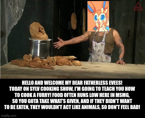 Machete in the kitchen | HELLO AND WELCOME MY DEAR FATHERLESS EVEES! TODAY ON SYLV COOKING SHOW, I'M GOING TO TEACH YOU HOW TO COOK A FURRY! FOOD OFTEN RUNS LOW HERE IN MSMG, SO YOU GOTA TAKE WHAT'S GIVEN, AND IF THEY DIDN'T WANT TO BE EATEN, THEY WOULDN'T ACT LIKE ANIMALS, SO DON'T FEEL BAD! | image tagged in machete in the kitchen | made w/ Imgflip meme maker
