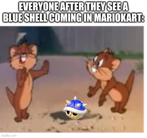 blue shell | EVERYONE AFTER THEY SEE A BLUE SHELL COMING IN MARIOKART: | image tagged in blank white template,memes,funny,gaming | made w/ Imgflip meme maker