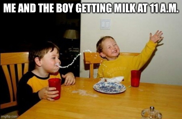 Yo Mamas So Fat |  ME AND THE BOY GETTING MILK AT 11 A.M. | image tagged in memes,yo mamas so fat | made w/ Imgflip meme maker
