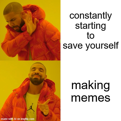 Drake Hotline Bling | constantly starting to save yourself; making memes | image tagged in memes,drake hotline bling | made w/ Imgflip meme maker
