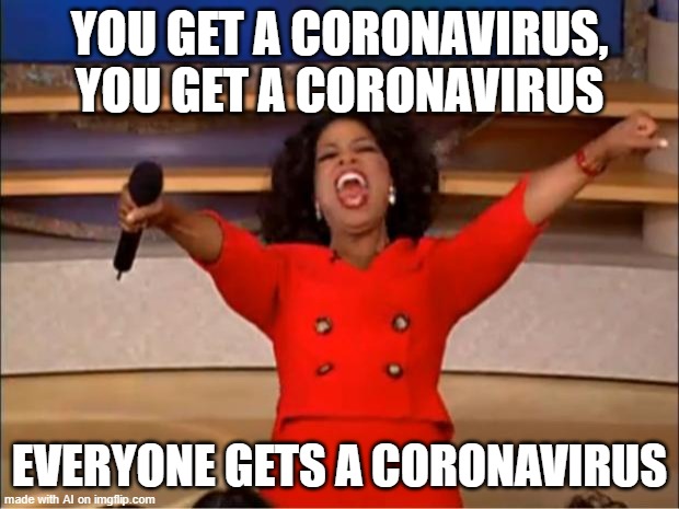 How did you get for a Covid-19 test or vaccine? | YOU GET A CORONAVIRUS, YOU GET A CORONAVIRUS; EVERYONE GETS A CORONAVIRUS | image tagged in memes,oprah you get a | made w/ Imgflip meme maker