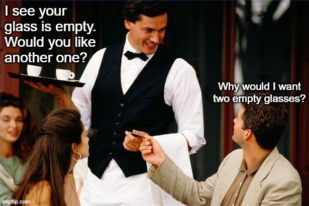 I think you've had enough | I see your glass is empty. Would you like 
another one? Why would I want two empty glasses? | image tagged in waiter | made w/ Imgflip meme maker