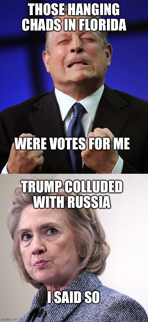 THOSE HANGING CHADS IN FLORIDA WERE VOTES FOR ME TRUMP COLLUDED WITH RUSSIA I SAID SO | image tagged in al gore,hillary clinton pissed | made w/ Imgflip meme maker