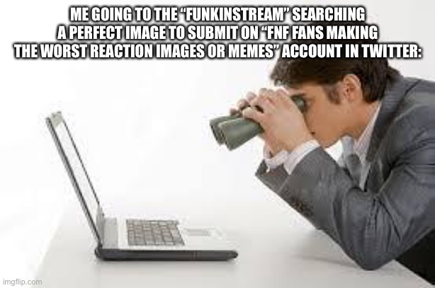 Muahaha | ME GOING TO THE “FUNKINSTREAM” SEARCHING A PERFECT IMAGE TO SUBMIT ON “FNF FANS MAKING THE WORST REACTION IMAGES OR MEMES” ACCOUNT IN TWITTER: | image tagged in searching computer | made w/ Imgflip meme maker