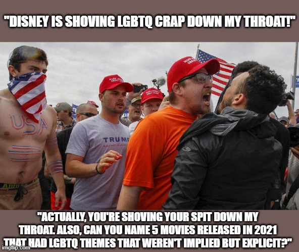 Don't let this stupid gaslighting continue. | "DISNEY IS SHOVING LGBTQ CRAP DOWN MY THROAT!"; "ACTUALLY, YOU'RE SHOVING YOUR SPIT DOWN MY THROAT. ALSO, CAN YOU NAME 5 MOVIES RELEASED IN 2021 THAT HAD LGBTQ THEMES THAT WEREN'T IMPLIED BUT EXPLICIT?" | image tagged in angry red cap,disney,lgbtq,inclusivity,maga,gaslighting | made w/ Imgflip meme maker