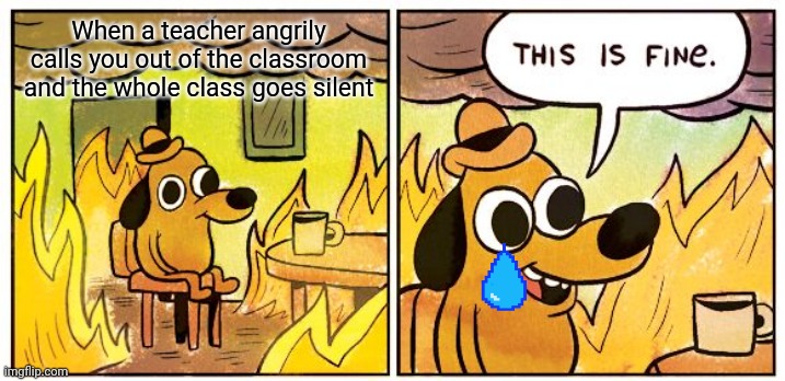 Sad | When a teacher angrily calls you out of the classroom and the whole class goes silent | image tagged in memes,this is fine | made w/ Imgflip meme maker