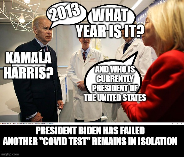 Biden " tests positive for covid" again | 2013; WHAT YEAR IS IT? KAMALA HARRIS? AND WHO IS CURRENTLY PRESIDENT OF THE UNITED STATES; PRESIDENT BIDEN HAS FAILED ANOTHER "COVID TEST" REMAINS IN ISOLATION | made w/ Imgflip meme maker