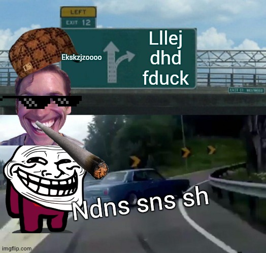 real_him_bo's memes be like: | Ekskzjzoooo; Lllej dhd fduck; Ndns sns sh | image tagged in memes,left exit 12 off ramp | made w/ Imgflip meme maker