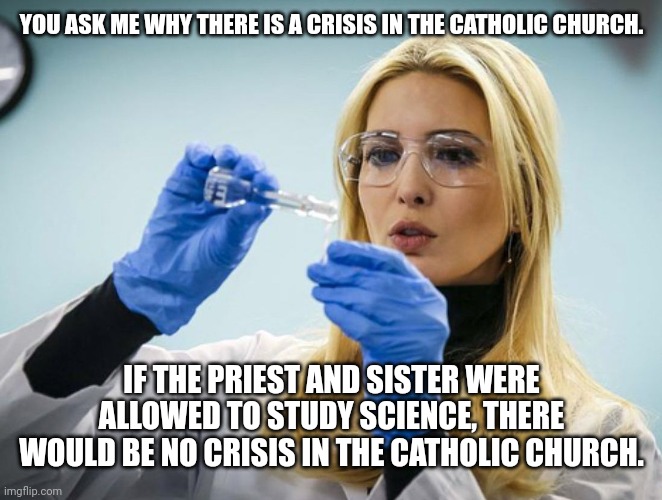 Citizen science |  YOU ASK ME WHY THERE IS A CRISIS IN THE CATHOLIC CHURCH. IF THE PRIEST AND SISTER WERE ALLOWED TO STUDY SCIENCE, THERE WOULD BE NO CRISIS IN THE CATHOLIC CHURCH. | image tagged in catholic,citizen science,beautiful woman,relationship between science and religion,science,catholic church | made w/ Imgflip meme maker