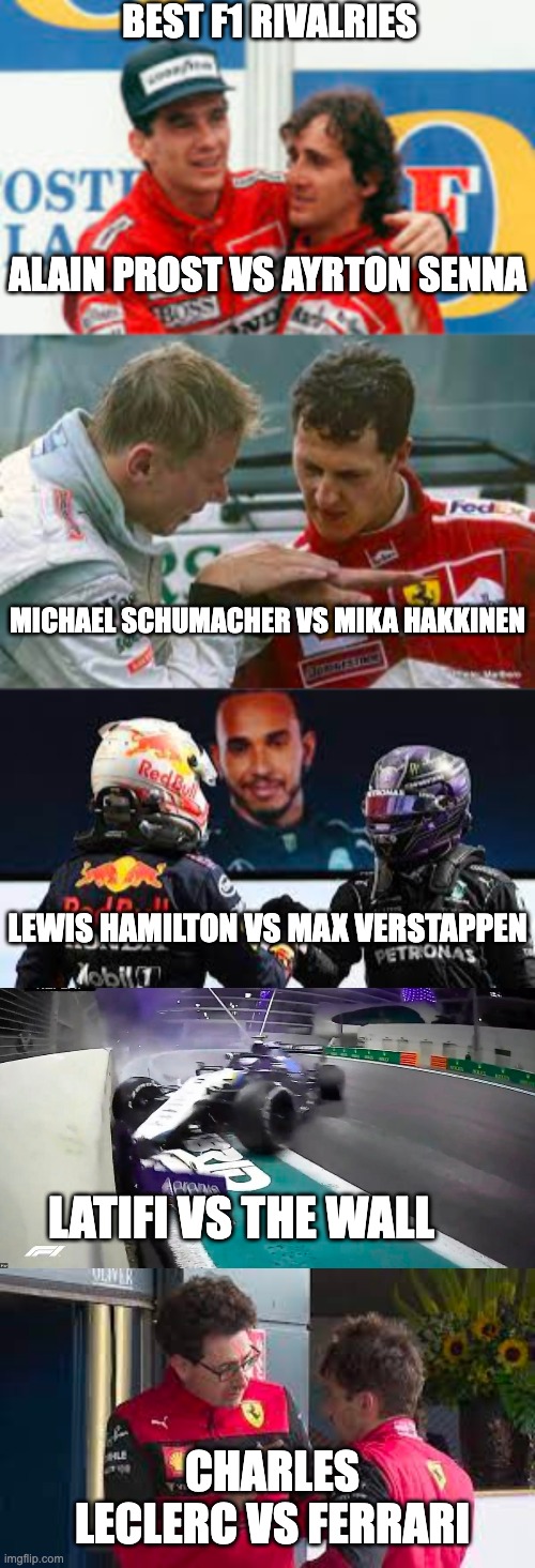 F1 | BEST F1 RIVALRIES; ALAIN PROST VS AYRTON SENNA; MICHAEL SCHUMACHER VS MIKA HAKKINEN; LEWIS HAMILTON VS MAX VERSTAPPEN; LATIFI VS THE WALL; CHARLES LECLERC VS FERRARI | image tagged in f1,ferrari | made w/ Imgflip meme maker