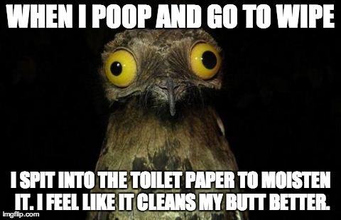 Weird Stuff I Do Potoo Meme | WHEN I POOP AND GO TO WIPE I SPIT INTO THE TOILET PAPER TO MOISTEN IT. I FEEL LIKE IT CLEANS MY BUTT BETTER. | image tagged in memes,weird stuff i do potoo,AdviceAnimals | made w/ Imgflip meme maker