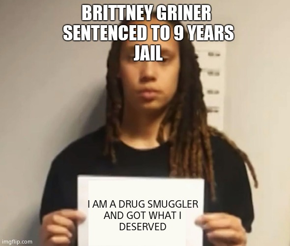 Do the crime - do the time. | BRITTNEY GRINER 
SENTENCED TO 9 YEARS
JAIL; I AM A DRUG SMUGGLER 
AND GOT WHAT I 
DESERVED | image tagged in brittney griner,memes,jail,drugs,justice,political meme | made w/ Imgflip meme maker