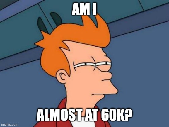 Yeahhhhhhh | AM I; ALMOST AT 60K? | image tagged in memes,futurama fry | made w/ Imgflip meme maker