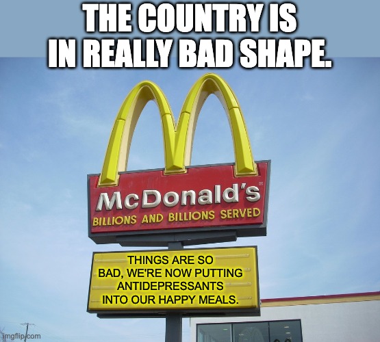 Wrong direction for our country | THE COUNTRY IS IN REALLY BAD SHAPE. THINGS ARE SO BAD, WE'RE NOW PUTTING ANTIDEPRESSANTS INTO OUR HAPPY MEALS. | image tagged in mcdonald's sign | made w/ Imgflip meme maker