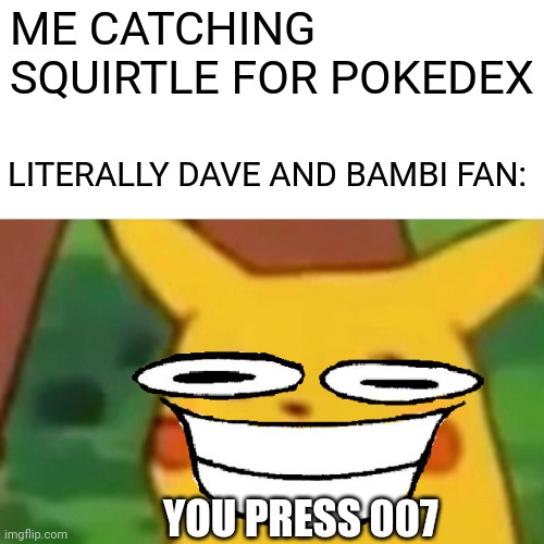 YOU PRESSED 007 | ME CATCHING SQUIRTLE FOR POKEDEX; LITERALLY DAVE AND BAMBI FAN:; YOU PRESS 007 | image tagged in surprised pikachu,pikachu,pokemon,dave and bambi,memes,007 | made w/ Imgflip meme maker