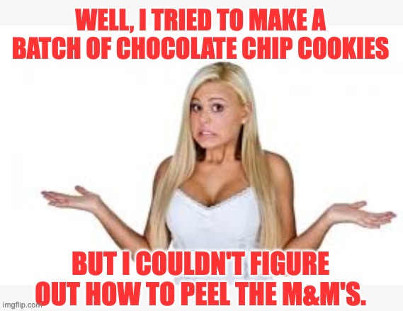 Cookies | WELL, I TRIED TO MAKE A BATCH OF CHOCOLATE CHIP COOKIES; BUT I COULDN'T FIGURE OUT HOW TO PEEL THE M&M'S. | image tagged in dumb blonde | made w/ Imgflip meme maker