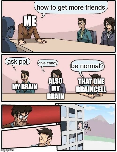 council of braincells |  how to get more friends; ME; ask ppl; give candy; be normal? ALSO MY BRAIN; THAT ONE BRAINCELL; MY BRAIN | image tagged in memes,boardroom meeting suggestion | made w/ Imgflip meme maker