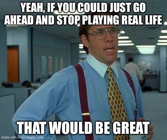 That Would Be Great | YEAH, IF YOU COULD JUST GO AHEAD AND STOP PLAYING REAL LIFE; THAT WOULD BE GREAT | image tagged in memes,that would be great | made w/ Imgflip meme maker