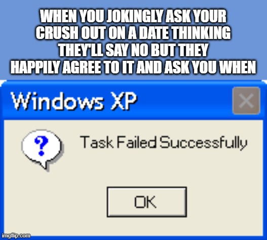 Task Failed Successfully (New Windows XP Meme) | WHEN YOU JOKINGLY ASK YOUR CRUSH OUT ON A DATE THINKING THEY'LL SAY NO BUT THEY HAPPILY AGREE TO IT AND ASK YOU WHEN | image tagged in task failed successfully new windows xp meme | made w/ Imgflip meme maker