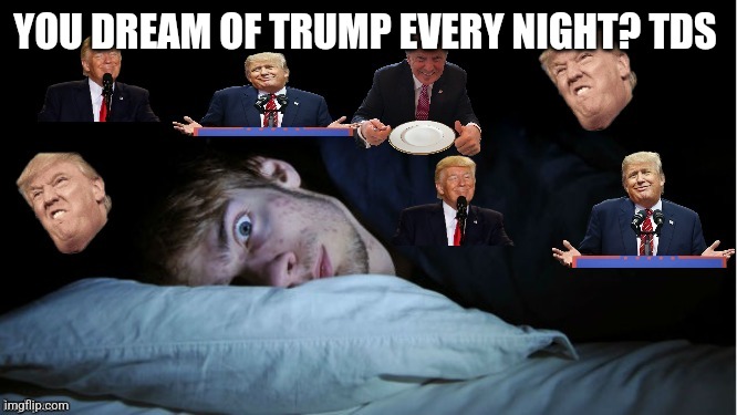 Extreme TDS | YOU DREAM OF TRUMP EVERY NIGHT? TDS | image tagged in extreme tds | made w/ Imgflip meme maker