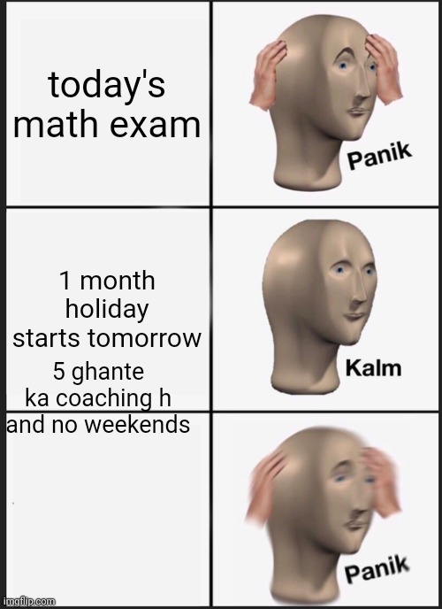 Panik Kalm Panik Meme | today's math exam; 1 month holiday starts tomorrow; 5 ghante ka coaching h and no weekends | image tagged in memes,panik kalm panik | made w/ Imgflip meme maker