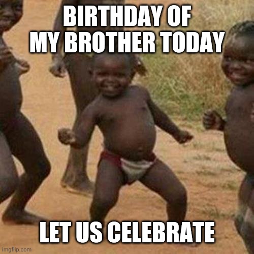 Third World Success Kid |  BIRTHDAY OF MY BROTHER TODAY; LET US CELEBRATE | image tagged in memes,third world success kid | made w/ Imgflip meme maker