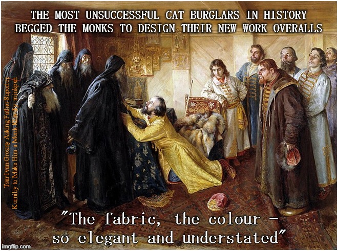 Clothes Maketh The Man | THE MOST UNSUCCESSFUL CAT BURGLARS IN HISTORY BEGGED THE MONKS TO DESIGN THEIR NEW WORK OVERALLS; Tsar Ivan Grozny Asking Father Superior
Korniliy to Make Him a Monk Klavdiy: minkpen; "The fabric, the colour –
so elegant and understated" | image tagged in art memes,tsar,cat burglars,to catch a thief,fashion designer,russian paintings | made w/ Imgflip meme maker