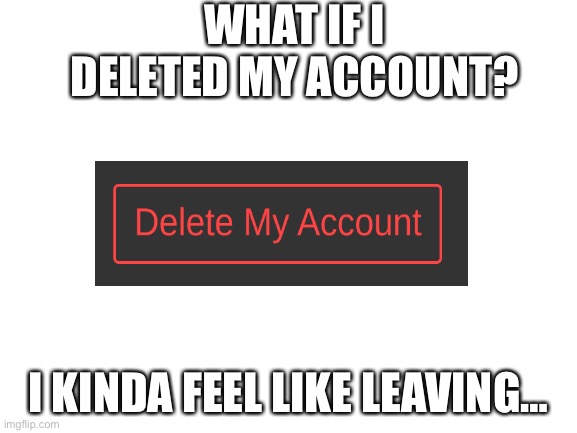 Blank White Template | WHAT IF I DELETED MY ACCOUNT? I KINDA FEEL LIKE LEAVING… | image tagged in blank white template | made w/ Imgflip meme maker