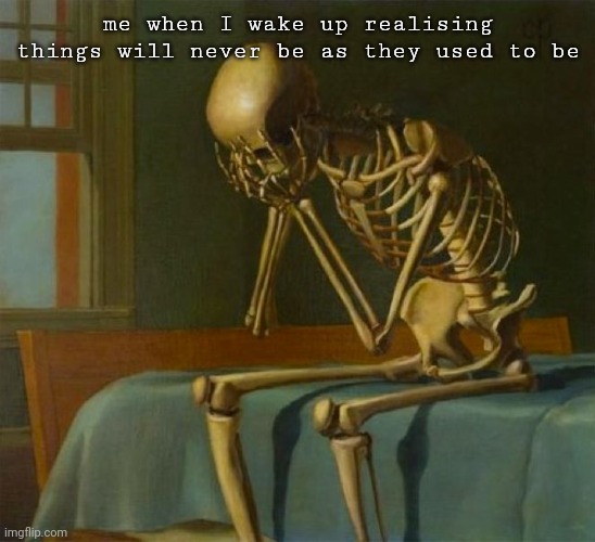 it hits hard | me when I wake up realising things will never be as they used to be | image tagged in sad skeleton | made w/ Imgflip meme maker
