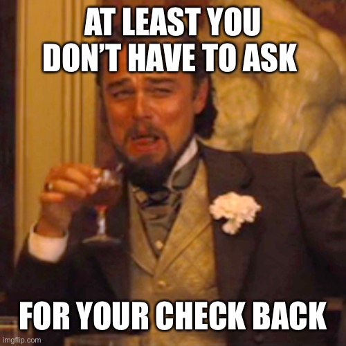 Laughing Leo Meme | AT LEAST YOU DON’T HAVE TO ASK FOR YOUR CHECK BACK | image tagged in memes,laughing leo | made w/ Imgflip meme maker