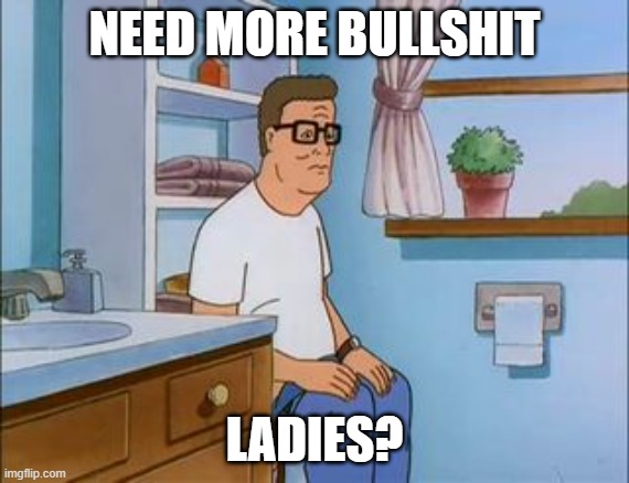 king of the hill bathroom toilet | NEED MORE BULLSHIT LADIES? | image tagged in king of the hill bathroom toilet | made w/ Imgflip meme maker