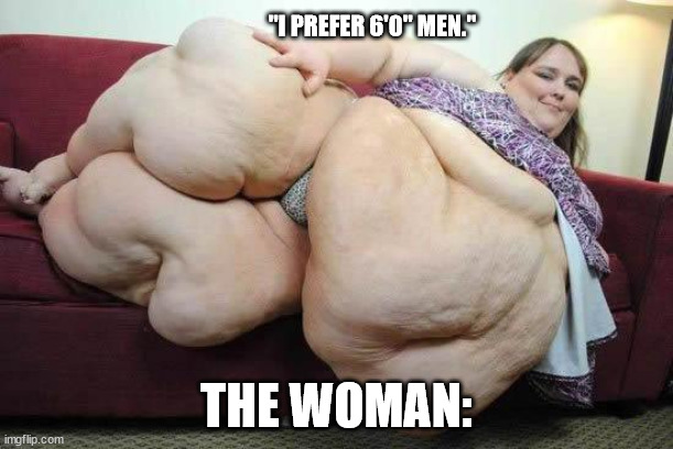 modern women | "I PREFER 6'0" MEN."; THE WOMAN: | image tagged in fat girl,6feet,meme,funny,tinder,fat | made w/ Imgflip meme maker