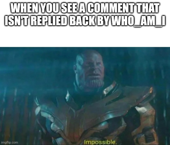 I mean it still happens... in a 1 to 2922737749292376473929134829102842292 chance | WHEN YOU SEE A COMMENT THAT ISN'T REPLIED BACK BY WHO_AM_I | image tagged in thanos impossible,who_am_i,comments | made w/ Imgflip meme maker