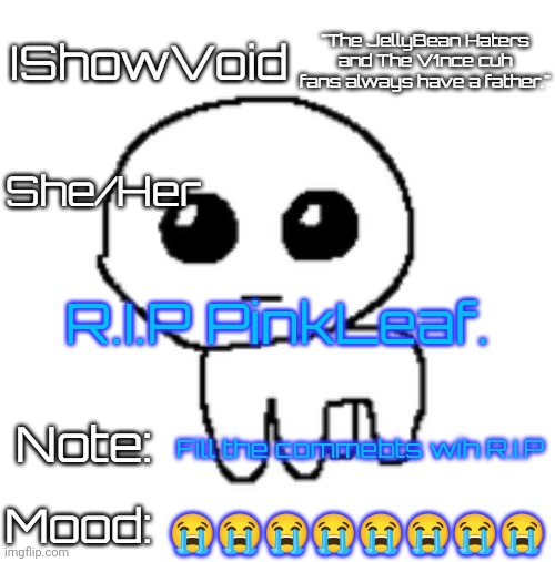 IShowVoid's tbh creature Template | R.I.P PinkLeaf. Fill the commebts wih R.I.P; 😭😭😭😭😭😭😭😭 | image tagged in get trolled alt delete,hehehe,never gonna give you up,never gonna let you down,never gonna run around,and desert you | made w/ Imgflip meme maker