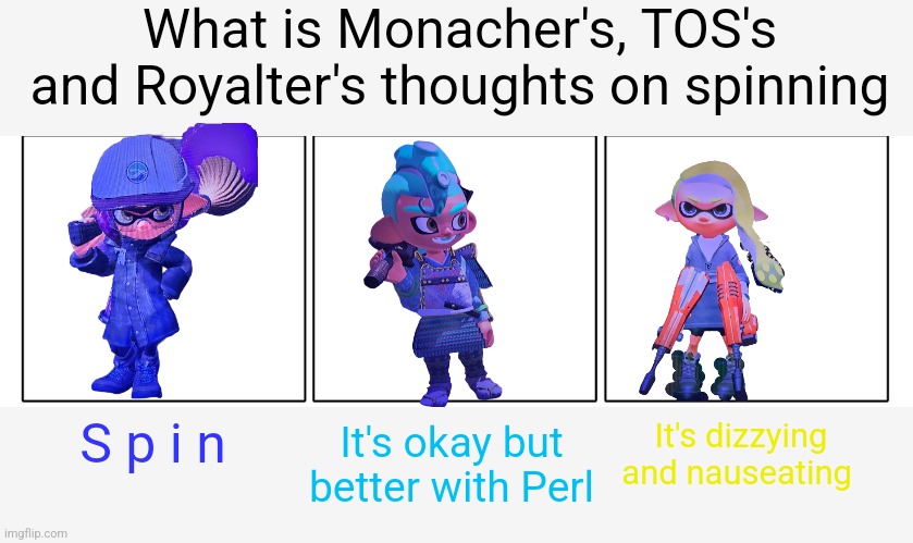 Let's bring this trend back | What is Monacher's, TOS's and Royalter's thoughts on spinning; S p i n; It's dizzying and nauseating; It's okay but better with Perl | image tagged in 1x3 comic panel blank | made w/ Imgflip meme maker