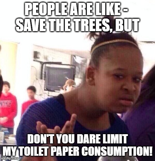 Hypocrisy? | PEOPLE ARE LIKE - 
SAVE THE TREES, BUT; DON'T YOU DARE LIMIT MY TOILET PAPER CONSUMPTION! | image tagged in memes,black girl wat,covid,so true memes,tree hugger,toilet paper | made w/ Imgflip meme maker
