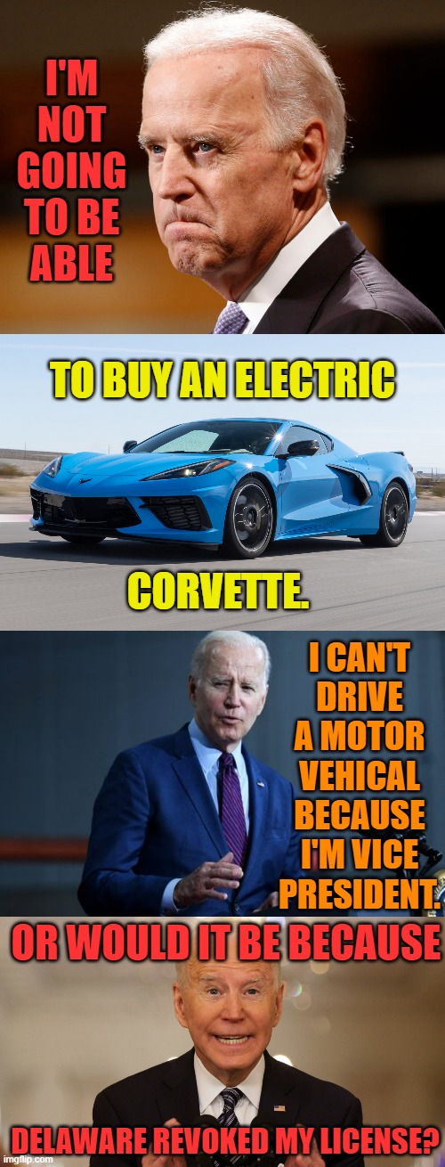 Another Gaffe | I'M NOT GOING TO BE ABLE; TO BUY AN ELECTRIC; CORVETTE. I CAN'T DRIVE A MOTOR VEHICAL BECAUSE I'M VICE PRESIDENT. OR WOULD IT BE BECAUSE; DELAWARE REVOKED MY LICENSE? | image tagged in memes,politics,joe biden,corvette,speech,vice president | made w/ Imgflip meme maker